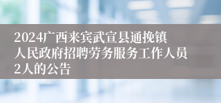 2024广西来宾武宣县通挽镇人民政府招聘劳务服务工作人员2人的公告