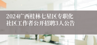 2024广西桂林七星区专职化社区工作者公开招聘3人公告
