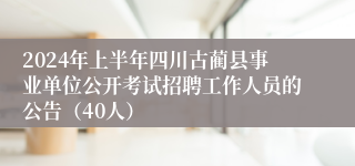 2024年上半年四川古蔺县事业单位公开考试招聘工作人员的公告（40人）