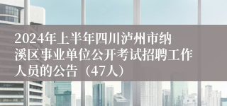 2024年上半年四川泸州市纳溪区事业单位公开考试招聘工作人员的公告（47人）