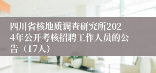 四川省核地质调查研究所2024年公开考核招聘工作人员的公告（17人）