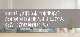 2024年邵阳市市直事业单位及市属国有企业人才引进79人公告（含教师岗12人）