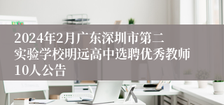 2024年2月广东深圳市第二实验学校明远高中选聘优秀教师10人公告