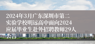 2024年3月广东深圳市第二实验学校明远高中面向2024应届毕业生赴外招聘教师29人公告