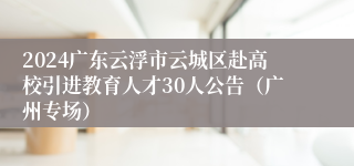 2024广东云浮市云城区赴高校引进教育人才30人公告（广州专场）