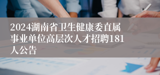 2024湖南省卫生健康委直属事业单位高层次人才招聘181人公告