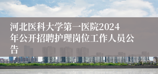 河北医科大学第一医院2024年公开招聘护理岗位工作人员公告