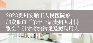 2023贵州安顺市人民医院参加安顺市“第十一届贵州人才博览会”引才考察结果及拟聘用人员公告（第四批）                              