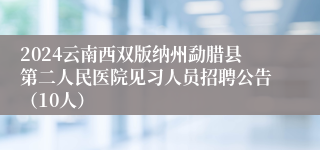 2024云南西双版纳州勐腊县第二人民医院见习人员招聘公告（10人）