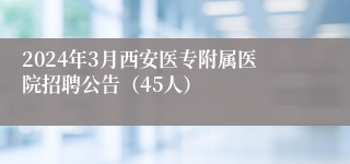 2024年3月西安医专附属医院招聘公告（45人）