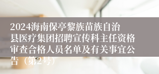 2024海南保亭黎族苗族自治县医疗集团招聘宣传科主任资格审查合格人员名单及有关事宜公告（第2号）