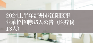 2024上半年泸州市江阳区事业单位招聘85人公告（医疗岗13人）