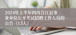 2024年上半年四川合江县事业单位公开考试招聘工作人员的公告（13人）