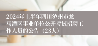 2024年上半年四川泸州市龙马潭区事业单位公开考试招聘工作人员的公告（23人）