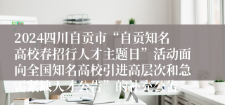 2024四川自贡市“自贡知名高校春招行人才主题日”活动面向全国知名高校引进高层次和急需紧缺人才公告”的补充公告