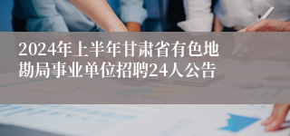 2024年上半年甘肃省有色地勘局事业单位招聘24人公告