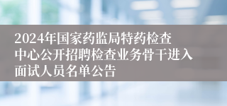 2024年国家药监局特药检查中心公开招聘检查业务骨干进入面试人员名单公告