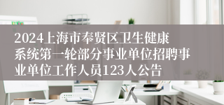 2024上海市奉贤区卫生健康系统第一轮部分事业单位招聘事业单位工作人员123人公告