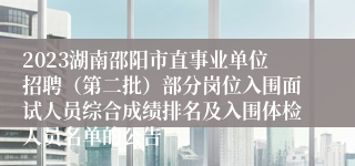 2023湖南邵阳市直事业单位招聘（第二批）部分岗位入围面试人员综合成绩排名及入围体检人员名单的公告