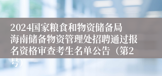 2024国家粮食和物资储备局海南储备物资管理处招聘通过报名资格审查考生名单公告（第2号）