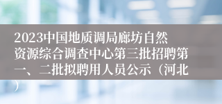 2023中国地质调局廊坊自然资源综合调查中心第三批招聘第一、二批拟聘用人员公示（河北）