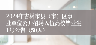 2024年吉林市县（市）区事业单位公开招聘入伍高校毕业生1号公告（50人）