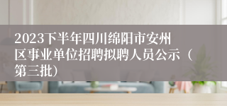 2023下半年四川绵阳市安州区事业单位招聘拟聘人员公示（第三批）