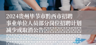 2024贵州毕节市黔西市招聘事业单位人员部分岗位招聘计划减少或取消公告																																											2024-03-05