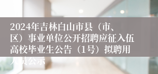 2024年吉林白山市县（市、区）事业单位公开招聘应征入伍高校毕业生公告（1号）拟聘用人员公示