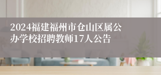 2024福建福州市仓山区属公办学校招聘教师17人公告