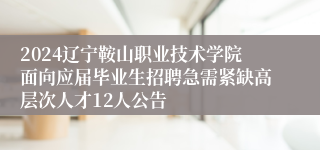 2024辽宁鞍山职业技术学院面向应届毕业生招聘急需紧缺高层次人才12人公告