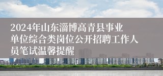 2024年山东淄博高青县事业单位综合类岗位公开招聘工作人员笔试温馨提醒