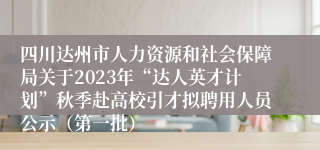 四川达州市人力资源和社会保障局关于2023年“达人英才计划”秋季赴高校引才拟聘用人员公示（第一批）