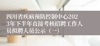 四川省疾病预防控制中心2023年下半年直接考核招聘工作人员拟聘人员公示（一）