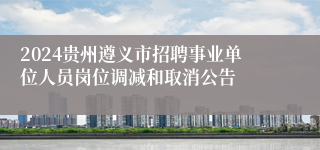 2024贵州遵义市招聘事业单位人员岗位调减和取消公告