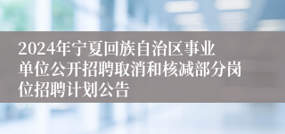 2024年宁夏回族自治区事业单位公开招聘取消和核减部分岗位招聘计划公告