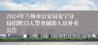 2024年兰州市公安局安宁分局招聘35人警务辅助人员补充公告