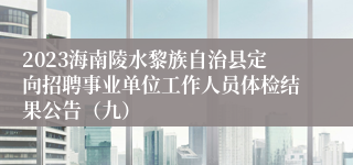 2023海南陵水黎族自治县定向招聘事业单位工作人员体检结果公告（九）