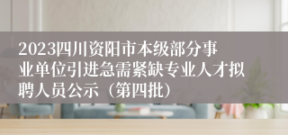 2023四川资阳市本级部分事业单位引进急需紧缺专业人才拟聘人员公示（第四批）