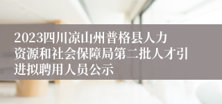 2023四川凉山州普格县人力资源和社会保障局第二批人才引进拟聘用人员公示
