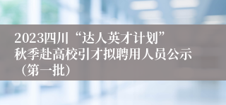 2023四川“达人英才计划”秋季赴高校引才拟聘用人员公示（第一批）