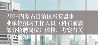 2024内蒙古自治区兴安盟事业单位招聘工作人员（科右前旗部分招聘岗位）体检、考察有关事宜通知