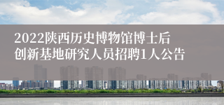 2022陕西历史博物馆博士后创新基地研究人员招聘1人公告