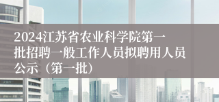 2024江苏省农业科学院第一批招聘一般工作人员拟聘用人员公示（第一批）