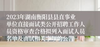 2023年湖南衡阳县县直事业单位直接面试类公开招聘工作人员资格审查合格拟列入面试人员名单及面试相关事项的公告
