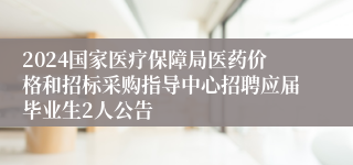 2024国家医疗保障局医药价格和招标采购指导中心招聘应届毕业生2人公告