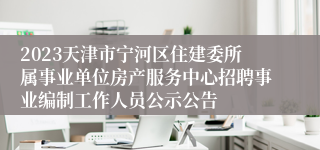 2023天津市宁河区住建委所属事业单位房产服务中心招聘事业编制工作人员公示公告