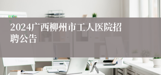 2024广西柳州市工人医院招聘公告