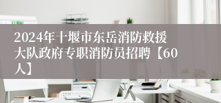 2024年十堰市东岳消防救援大队政府专职消防员招聘【60人】