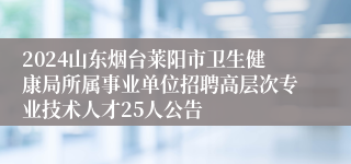 2024山东烟台莱阳市卫生健康局所属事业单位招聘高层次专业技术人才25人公告